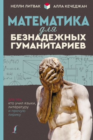 Математика для безнадежных гуманитариев. Для тех, кто учил языки, литературу и прочую лирику