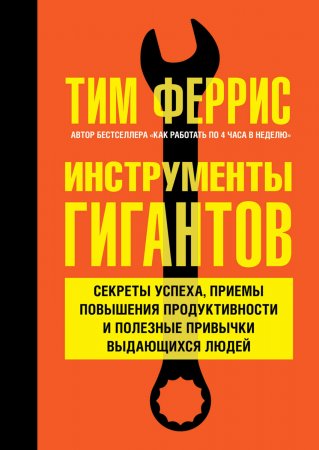 Инструменты гигантов. Секреты успеха, приемы повышения продуктивности и полезные привычки выдающихся людей