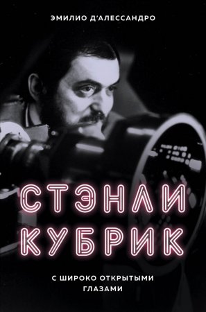 Стэнли Кубрик. С широко открытыми глазами. Биография режиссера глазами его ассистента