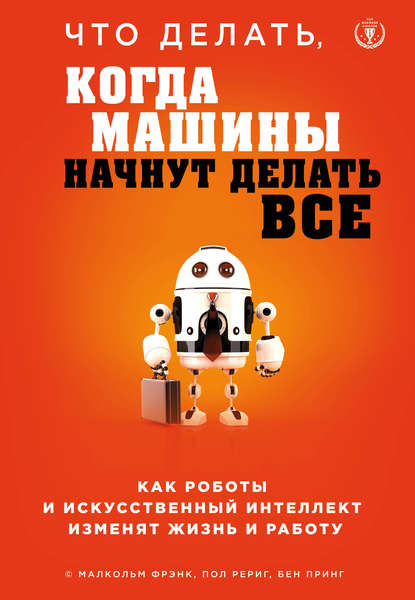 Что делать, когда машины начнут делать все. Как роботы и искусственный интеллект изменят жизнь и работу Текст