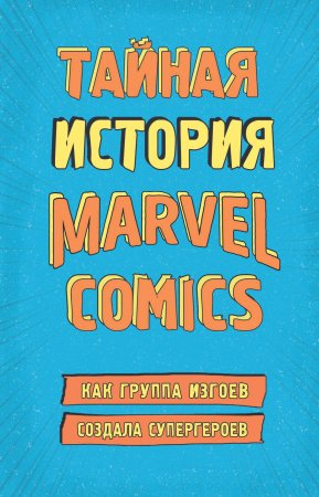 Тайная история Marvel Comics. Как группа изгоев создала супергероев