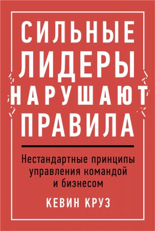 Сильные лидеры нарушают правила. Нестандартные принципы управления командой и бизнесом