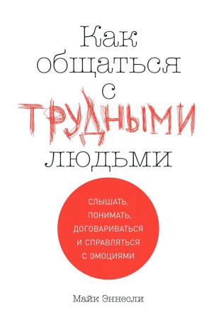 Как общаться с трудными людьми. Слышать, понимать, договариваться и справляться с эмоциями