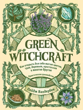 Green Witchcraft. Как открыть для себя магию цветов, трав, деревьев, кристаллов и многое другое. Практическое руководство