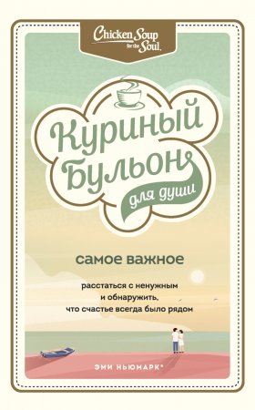 Куриный бульон для души. Самое важное. Расстаться с ненужным и обнаружить, что счастье всегда было рядом