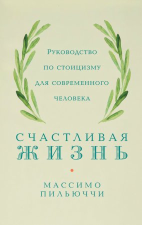 Счастливая жизнь. Руководство по стоицизму для современного человека. 53 кратких урока ныне живущим