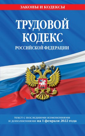 Трудовой кодекс Российской Федерации. Текст с последними изменениями и дополнениями на 1 февраля 2022 года