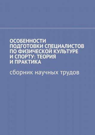 Особенности подготовки специалистов по физической культуре и спорту: теория и практика. Сборник научных трудов