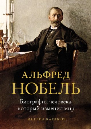 Альфред Нобель. Биография человека, который изменил мир