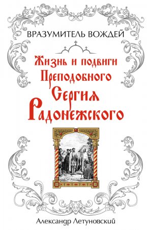 Вразумитель вождей. Жизнь и подвиги Преподобного Сергия Радонежского