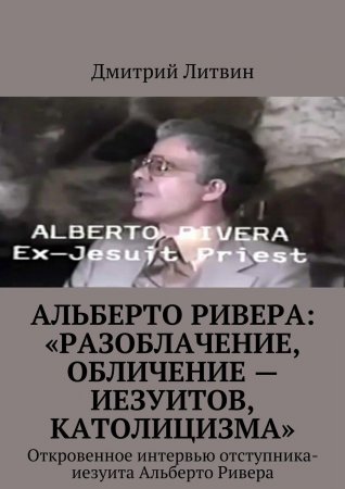 Альберто Ривера: «Разоблачение, обличение – иезуитов, католицизма». Откровенное интервью отступника-иезуита Альберто Ривера