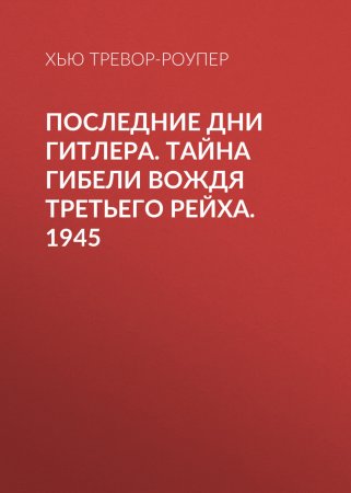 Последние дни Гитлера. Тайна гибели вождя Третьего рейха. 1945