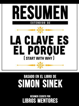 Resumen Extendido De La Clave Es El Porqué (Start With Why) - Basado En El Libro De Simon Sinek