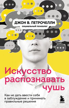 Искусство распознавать чушь. Как не дать ввести себя в заблуждение и принимать правильные решения