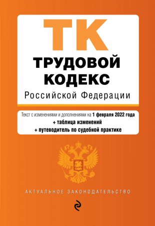 Трудовой кодекс Российской Федерации. Текст с изменениями и дополнениями на 1 февраля 2022 года + таблица изменений + путеводитель по судебной практике