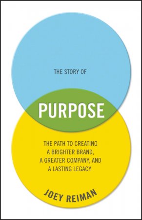 The Story of Purpose. The Path to Creating a Brighter Brand, a Greater Company, and a Lasting Legacy