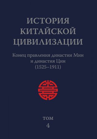 История Китайской Цивилизации. Том 4. Конец правления династии Мин и династия Цин (1525–1911)