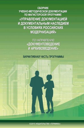 Сборник учебно-методической документации по магистерской программе «Управление документацией и документальным наследием в условиях российских модернизаций» по направлению «Документоведение и архивоведение». Часть II. Вариативная часть программы