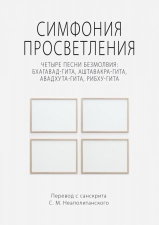 Симфония просветления. Четыре песни безмолвия: Бхагавад-гита, Аштавакра-гита, Авадхута-гита, Рибху-гита