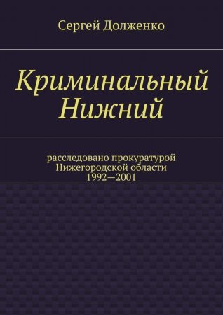 Криминальный Нижний. Расследовано прокуратурой Нижегородской области. 1992—2001