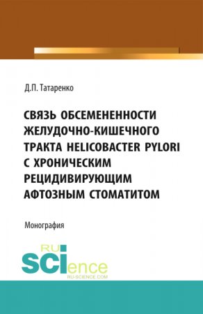 Связь обсемененности желудочно-кишечного тракта Helicobacter pylori с хроническим рецидивирующим афтозным стоматитом. (Дополнительная научная литература). Монография.