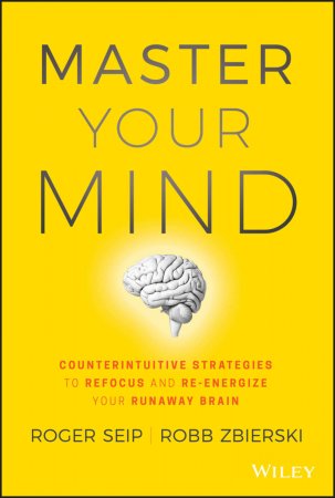 Master Your Mind. Counterintuitive Strategies to Refocus and Re-Energize Your Runaway Brain