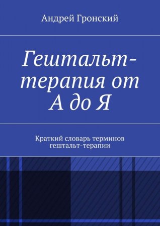 Гештальт-терапия от А до Я. Краткий словарь терминов гештальт-терапии